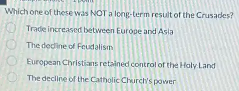 Which one of these was NOT a long-term result of the Crusades?
Trade increased between Europe and Asia
The decline of Feudalism
European Christians retained control of the Holy Land
The decline of the Catholic Church's power