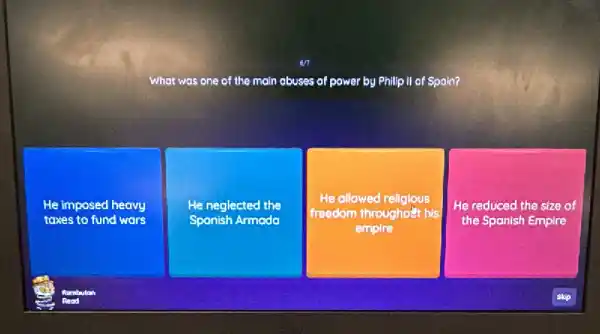 What was one of the main abuses of power by Philip II of Spain?
He imposed heavy
taxes to fund wars
He neglected the
Spanish Armada
He allowed religious
freedom throughout his
empire
He reduced the size of
the Spanish Empire