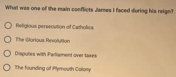 What was one of the main conflicts James I faced during his reign?
Religious persecution of Catholics
The Glorious Revolution
Disputes with Parliament over taxes
The founding of Plymouth Colony