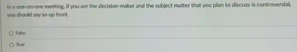 In a one-on-one meeting, if you are the decision-maker and the subject matter that you plan to discuss is controversial,
you should say so up front.
False
True