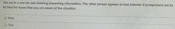 You are in a one-on-one meeting presenting information The other person appears to lose interest. It is important not to
let him/her know that you are aware of the situation.
False
True