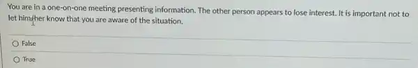 You are in a one-on-one meeting presenting information. The other person appears to lose interest. It is important not to
let him/ther know that you are aware of the situation.
False
True