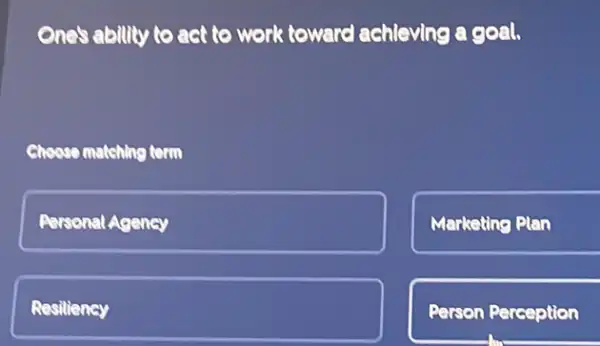 One's ability to act to work toward achieving a goal.
Choose matching term
Personal Agency
Marketing Plan
Resiliency
Person Perception