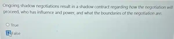 Ongoing shadow negotiations result in a shadow contract regarding how the negotiation will
proceed, who has influence and power, and what the boundaries of the negotiation are.
True
False