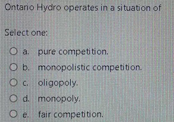 Ontario Hydro operates in a situation of
Select one:
a. pure competition
His monopolistic competition.
c. oligopoly.
d. monopoly
a. fair competition.