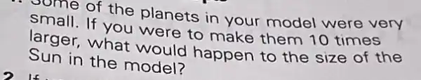 oome of the planets in your model were very
small. If you were to make them 10 times
larger, what would happen to the size of the
Sun in the model?