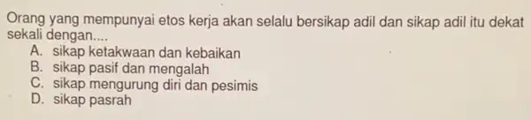 Orang yang mempunyai etos kerja akan selalu bersikap adil dan sikap adil itu dekat
sekali dengan. __
A. sikap ketakwaan dan kebaikan
B. sikap pasif dan mengalah
C. sikap mengurung diri dan pesimis
D. sikap pasrah