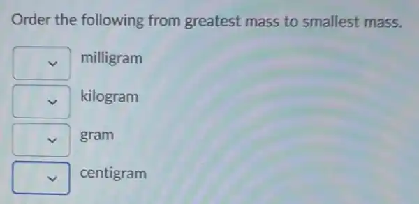 Order the following from greatest mass to smallest mass.
square  milligram
square  kilogram
square  gram
square  centigram