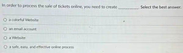 In order to process the sale of tickets online, you need to create __ Select the best answer.
a colorful Website
an email account
a Website
a safe, easy, and effective online process