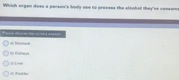 Which organ does a person's body use to process the alcohol they've consume
Please choose the correct answer.
a) Stomach
b) Kidneys
c) Liver
d) Bladder