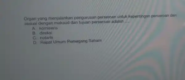 Organ yang menjalankan pengurusan perseroan untuk kepentingan perseroan dan
sesuai dengan maksud dan tujuan perseroan adalah __
A. komisaris
B. direksi
C. notaris
D. Rapat Umum Pemegang Saham