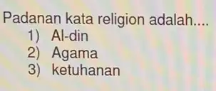 Padanan kata religion adalah __
1) Al-din
2)Agama
3) ketuhanan