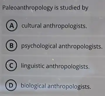 Paleoanthropology is studied by
A cultural anthropologists.
B psychologica anthropologists.
C linguistic anthropologists.
D biological anthropologists.