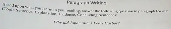 Paragraph Writing
Sentence, you learnt in your reading, answer the following question in paragraph format
(Topic Sentence.Explanation, Evidence , Concluding Sentence):
Why did Japan attack Pearl Harbor?