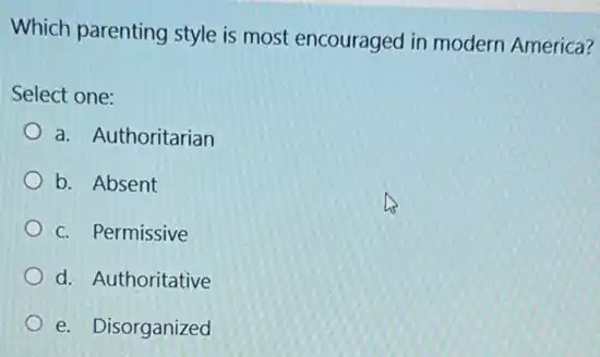 Which parenting style is most encouraged in modern America?
Select one:
a. Authoritarian
b. Absent
c. Permissive
d. Authoritative
e. Disorganized