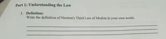 Part 1: Understanding the Law
1. Definition:
Write the definition of Newton's Third Law of Motion in your own words.
__