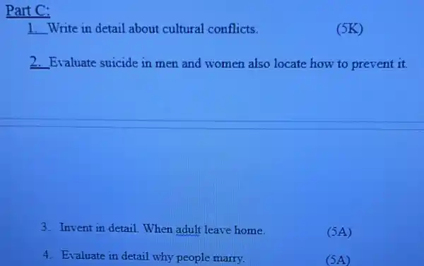 Part C:
__ Write in detail about cultural conflicts.
__ Evaluate suicide in men and women also locate how to prevent it
3. Invent in detail .When adult leave home.
(5A)
4. Evaluate in detail why people marry.
(5A)
(5K)