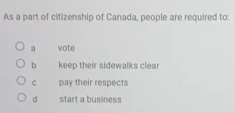 As a part of citizenship of Canada people are required to:
a vote
b
keep their sidewalks clear
C
pay their respects
d start a business