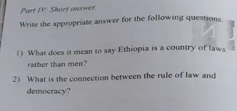 Part IV: Short answer.
Write the appropriate answer for the following questions.
1) What does it mean to say Ethiopia is a country of laws
rather than men?
2) What is the connection between the rule of law and
democracy?