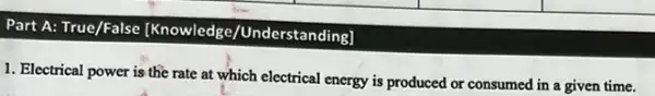 Part A: True/False [Knowledge/Understanding]
1. Electrical power is the rate at which electrical energy is produced or consumed in a given time.