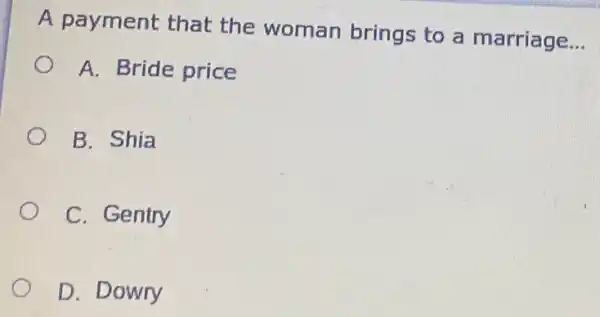 A payment that the woman brings to a marriage
__
A. Bride price
B. Shia
C. Gentry
D. Dowry