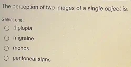 The perception of two images of a single object is:
Select one:
diplopia
migraine
monos
peritoneal signs