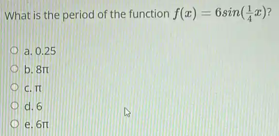 What is the period of the function f(x)=6sin((1)/(4)x)
a. 0.25
b. 8pi 
it
d. 6
e. 6pi