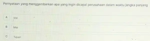 Pernyataan yang menggambarkan apa yang ingin dicapai perusahaan dalam waktu jangka panjang
A Visi
B Misi B
Tujuan C