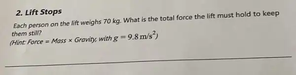 Each person on the lift weighs 70 kg.What is the total force the lift must hold to keep
themstill7 HHintForce=Masstimes Gravity,withg=9.8m/s^2)
2. Lift Stops