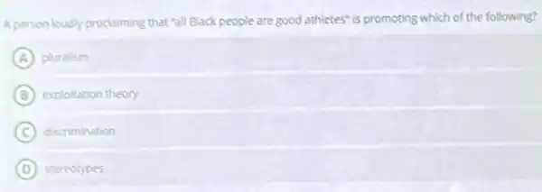 A person loudly proclaiming that "all Black people are good athletes" is promoting which of the following?
A pluralism
B exploitation theory
C discrimination
D stereotypes