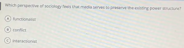 Which perspective of sociology feels that media serves to preserve the existing power structure?
A functionalist
B conflict
C interactionist