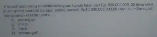 Perusahaan yang memiliki kekayaan bersih lebih dari Rp.500.000.000,00 (lima ratus
juta rupiah) sampai dengan paling banyak Rp10.000.000.000,00 00 (sepuluh miliar rupiah)
merupakan kriteria usaha __
A. patungan
B mikro
C kecil
D. menengah