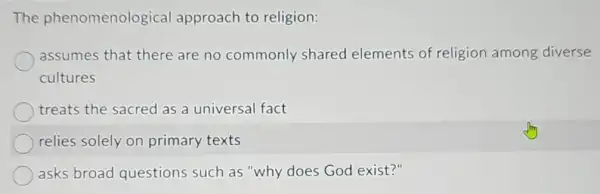 The phenomenological approach to religion:
assumes that there are no commonly shared elements of religion among diverse
cultures
treats the sacred as a universal fact
relies solely on primary texts
asks broad questions such as "why does God exist?"