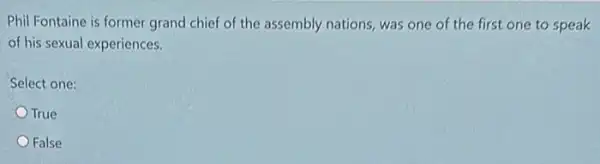 Phil Fontaine is former grand chief of the assembly nations, was one of the first one to speak
of his sexual experiences.
Select one:
True
False