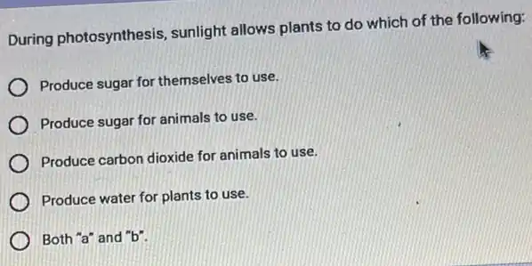 During photosynthesis sunlight allows plants to do which of the following:
Produce sugar for themselves to use.
Produce sugar for animals to use.
Produce carbon dioxide for animals to use.
Produce water for plants to use.
) Both "a" and "b".