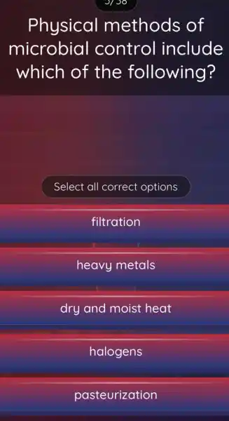 Physical methods of
microbial control include
which of the following?
Select all correct options
filtration
heavy metals
dry and moist heat
halogens
pasteurization