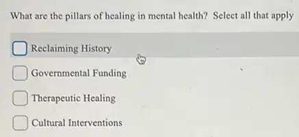 What are the pillars of healing in mental health?Select all that apply
Reclaiming History
Governmental Funding
Therapeutic Healing
Cultural Interventions