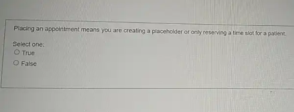 Placing an appointment means you are creating a placeholder or only reserving a time slot for a patient.
Select one:
True
False