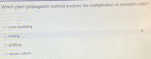 Which plant propagation method involves the multiplication of meristem cells?
cross breeding
cutting
grafting
tissue culture
