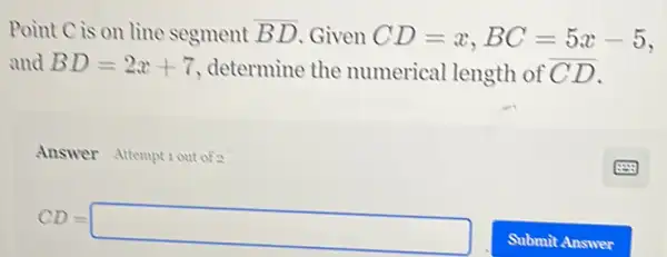 Point C is on line segment overline (BD) Given CD=x,BC=5x-5
and BD=2x+7 determine the numerical length of overline (CD)
Answer Attemptiout of?
CD=square