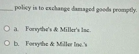 __ policy is to exchange damaged goods promptly.
a. Forsythe's & Miller': Inc.
b. Forsythe &Miller Inc.'s