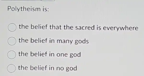 Polytheism is:
the belief that the sacred is everywhere
the belief in many gods
the belief in one god
the belief in no god