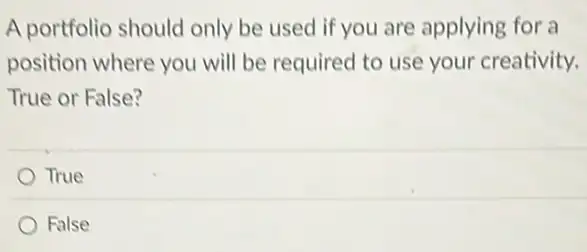 A portfolio should only be used if you are applying for a
position where you will be required to use your creativity.
True or False?
True
False