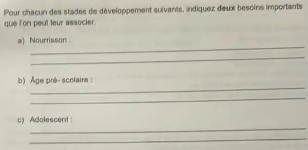 Pour chacun des stades de développement sulvants indiquez deux besoins importants
que l'on peut leur associer.
a)
__
b) Age pré-scolaire :
__
c) Adolescent :
__