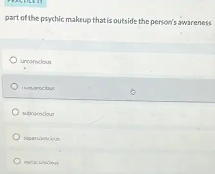 PRACTICE TY
part of the psychicmakeup that is outside the person's awareness
unconscious
nonconscious
subconscious
superconscious
metaconscious