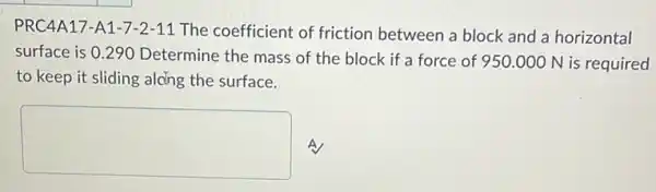 PRC4A17-A1-7-2 -11 The coefficient of friction between a block and a horizontal
surface is 0.290 Determine the mass of the block if a force of 950.000 N is required
to keep it sliding alcing the surface.
square  A