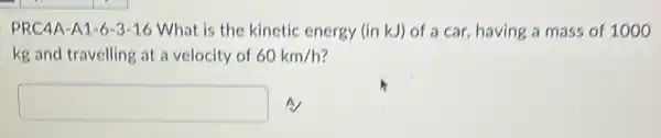 PRC4A-A1-6 -3-16 What is the kinetic energy (in kJ)of a car, having a mass of 1000
kg and travelling at a velocity of 60km/h
square  A