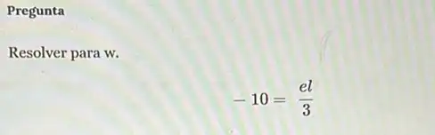 Pregunta
Resolver para w.
-10=(el)/(3)