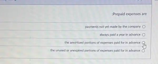 :Prepaid expenses are
payments not yet made by the company
always paid a year in advance
the amortized portions of expenses paid for in advance
the unused or unexpired portions of expenses paid for in advance