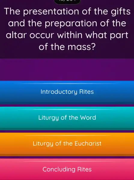 The presentation of the gifts
and the preparation of the
altar occur within what part
of the mass?
Introductory Rites
Liturgy of the Word
Liturgy of the Eucharist
Concluding Rites